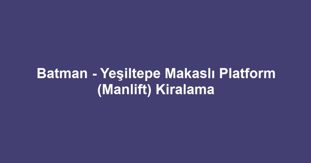 Batman - Yeşiltepe Makaslı Platform (Manlift) Kiralama