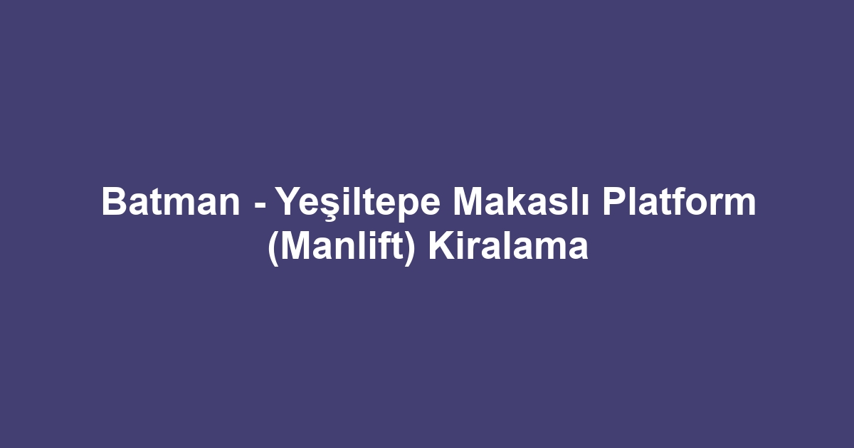 Batman - Yeşiltepe Makaslı Platform (Manlift) Kiralama