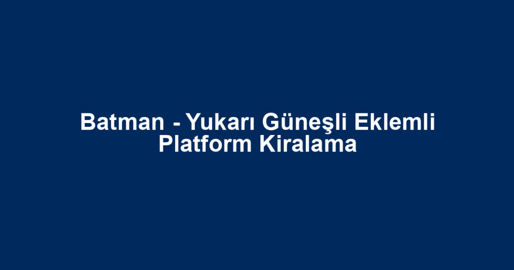 Batman - Yukarı Güneşli Eklemli Platform Kiralama