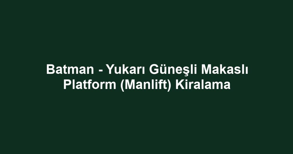 Batman - Yukarı Güneşli Makaslı Platform (Manlift) Kiralama