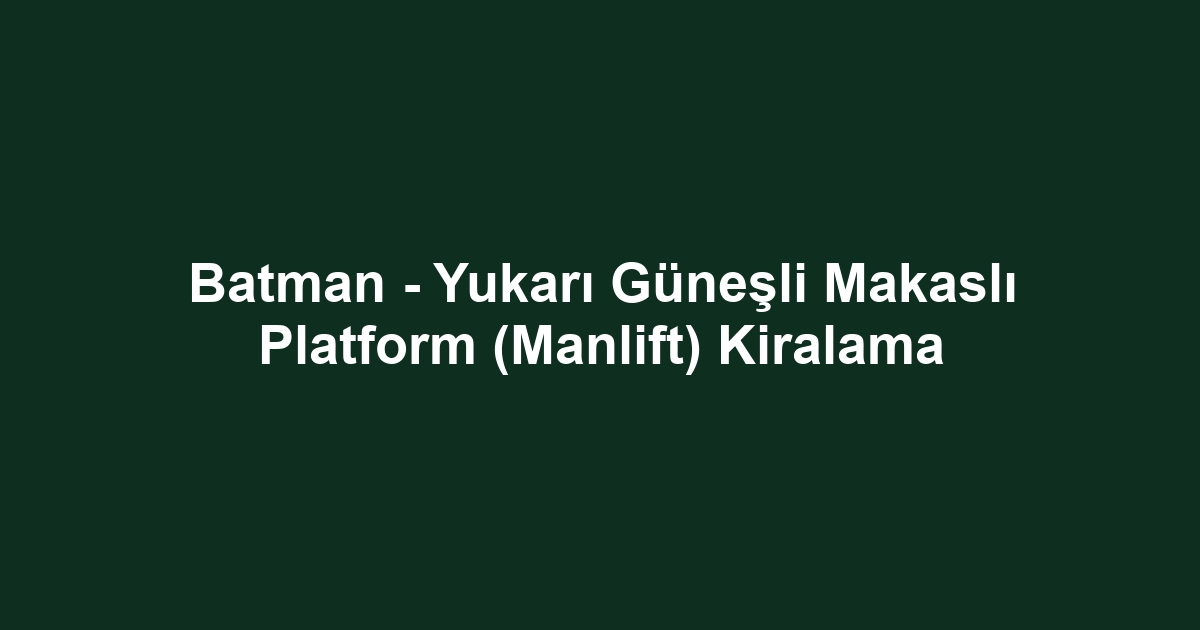Batman - Yukarı Güneşli Makaslı Platform (Manlift) Kiralama