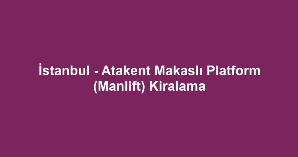 İstanbul - Atakent Makaslı Platform (Manlift) Kiralama