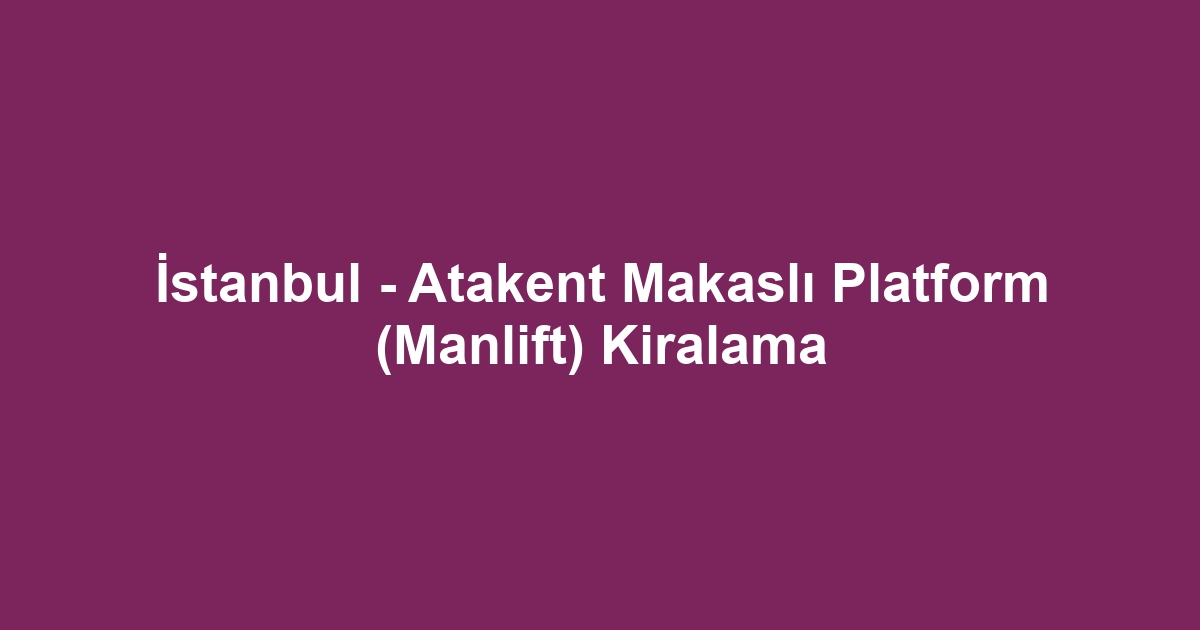 İstanbul - Atakent Makaslı Platform (Manlift) Kiralama