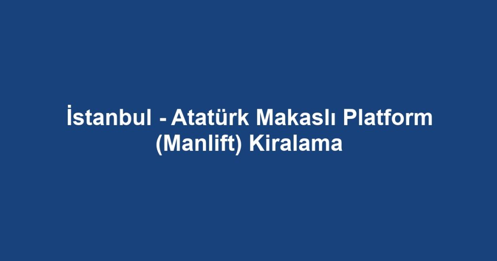 İstanbul - Atatürk Makaslı Platform (Manlift) Kiralama
