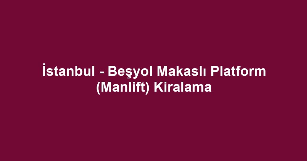 İstanbul - Beşyol Makaslı Platform (Manlift) Kiralama