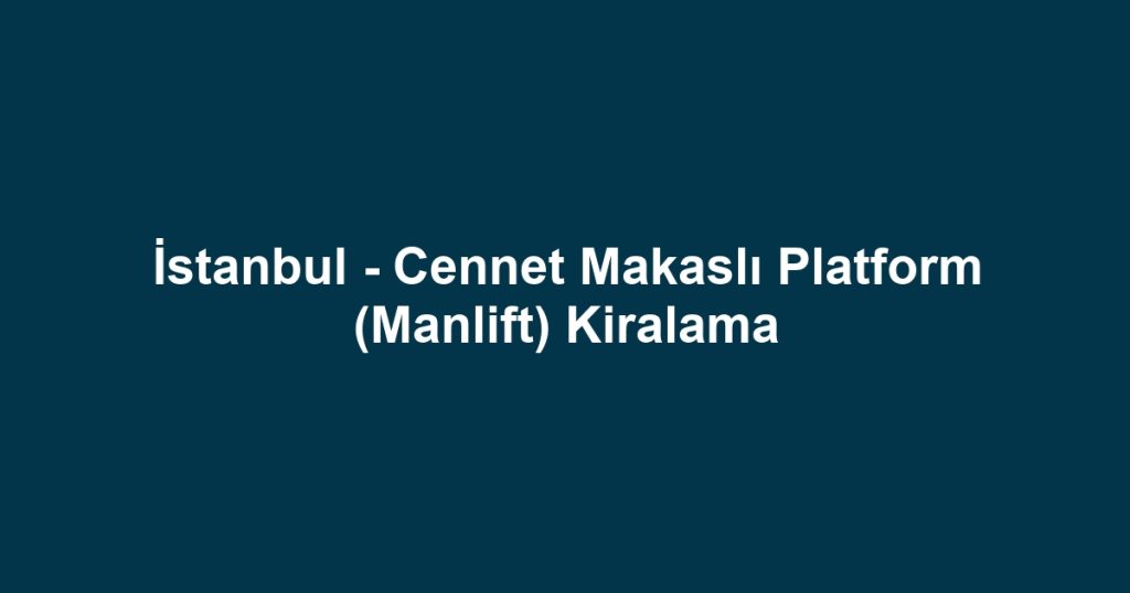 İstanbul - Cennet Makaslı Platform (Manlift) Kiralama