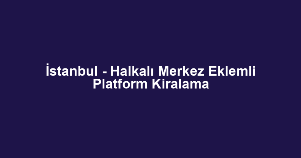 İstanbul - Halkalı Merkez Eklemli Platform Kiralama