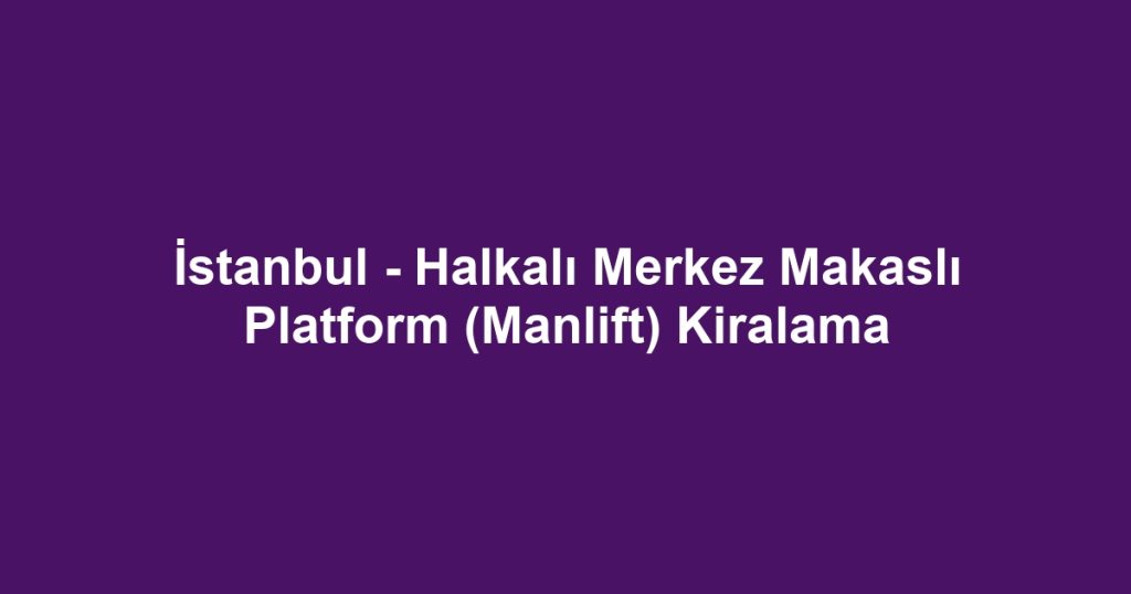 İstanbul - Halkalı Merkez Makaslı Platform (Manlift) Kiralama