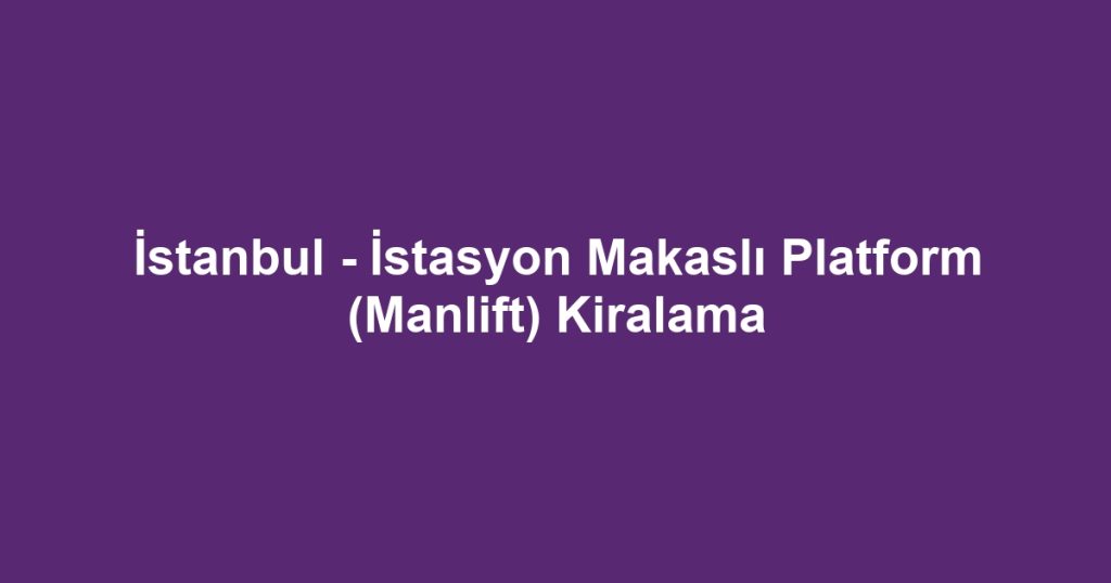 İstanbul - İstasyon Makaslı Platform (Manlift) Kiralama