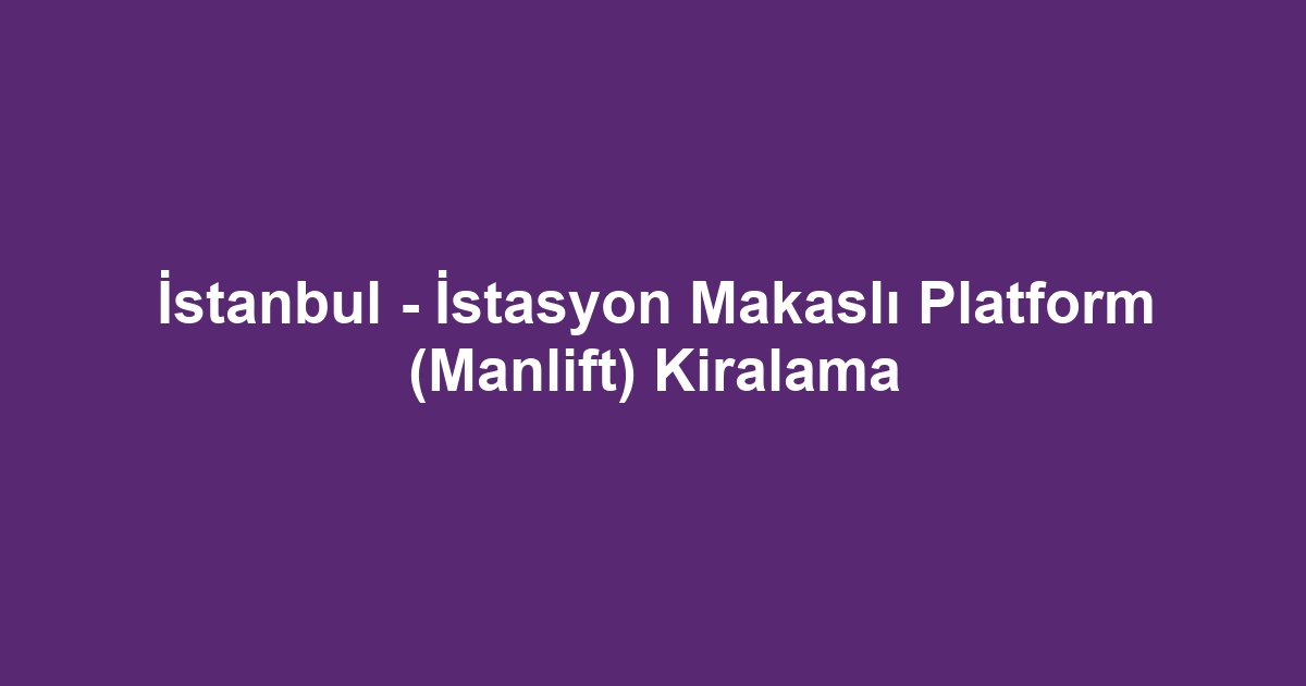 İstanbul - İstasyon Makaslı Platform (Manlift) Kiralama