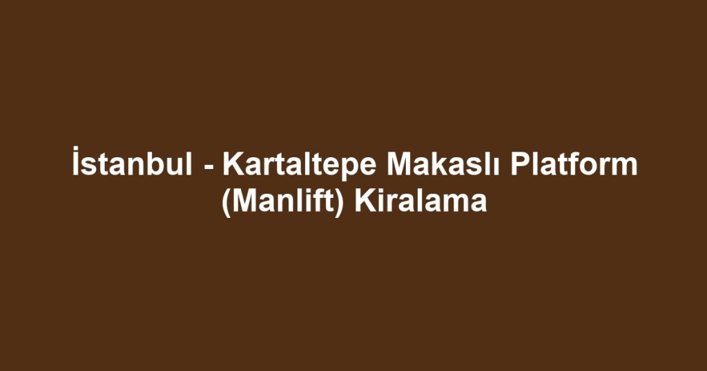 İstanbul - Kartaltepe Makaslı Platform (Manlift) Kiralama