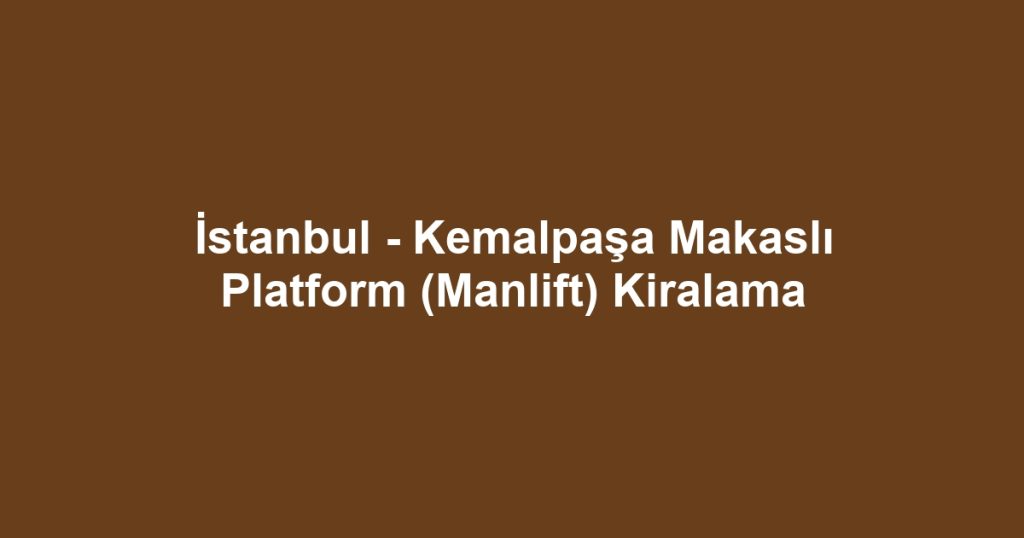 İstanbul - Kemalpaşa Makaslı Platform (Manlift) Kiralama