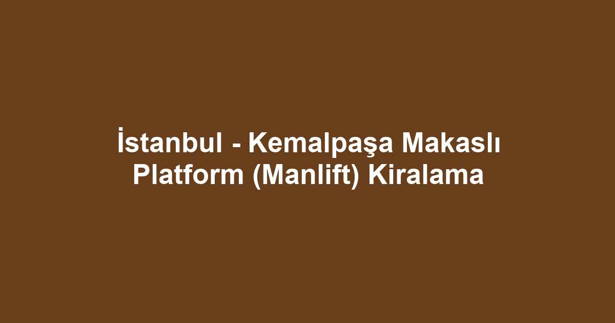 İstanbul - Kemalpaşa Makaslı Platform (Manlift) Kiralama