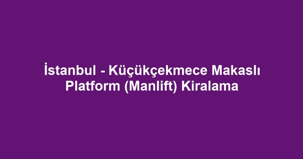 İstanbul - Küçükçekmece Makaslı Platform (Manlift) Kiralama