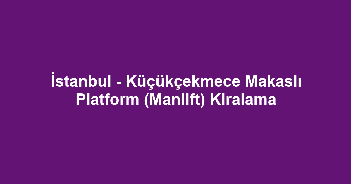 İstanbul - Küçükçekmece Makaslı Platform (Manlift) Kiralama