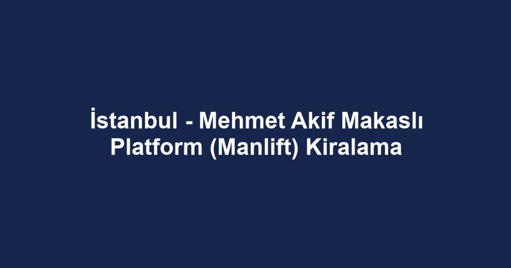 İstanbul - Mehmet Akif Makaslı Platform (Manlift) Kiralama