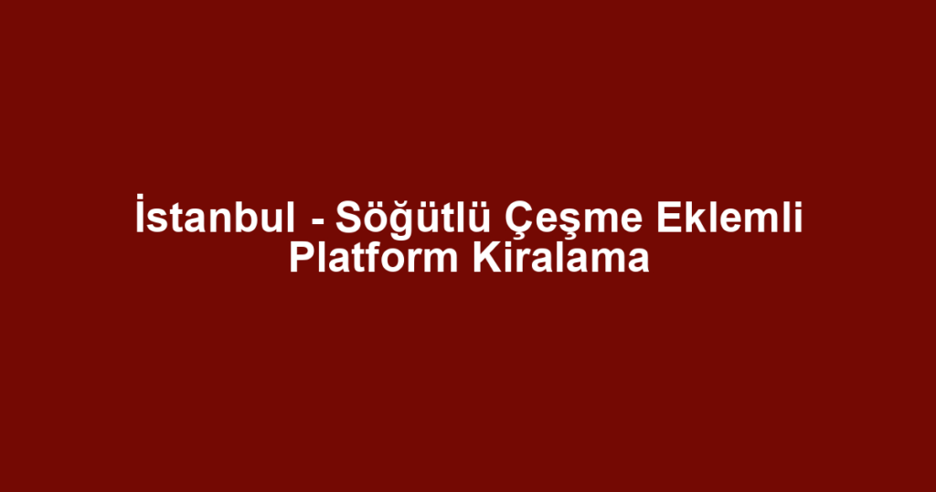 İstanbul - Söğütlü Çeşme Eklemli Platform Kiralama