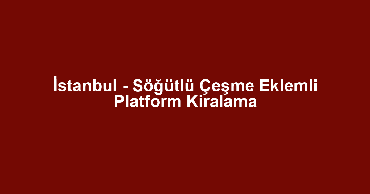 İstanbul - Söğütlü Çeşme Eklemli Platform Kiralama