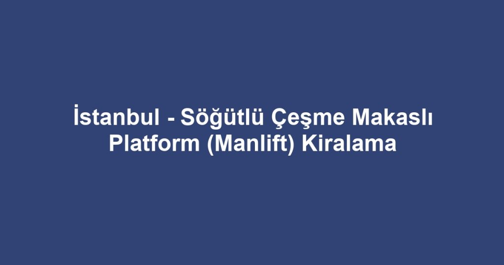 İstanbul - Söğütlü Çeşme Makaslı Platform (Manlift) Kiralama