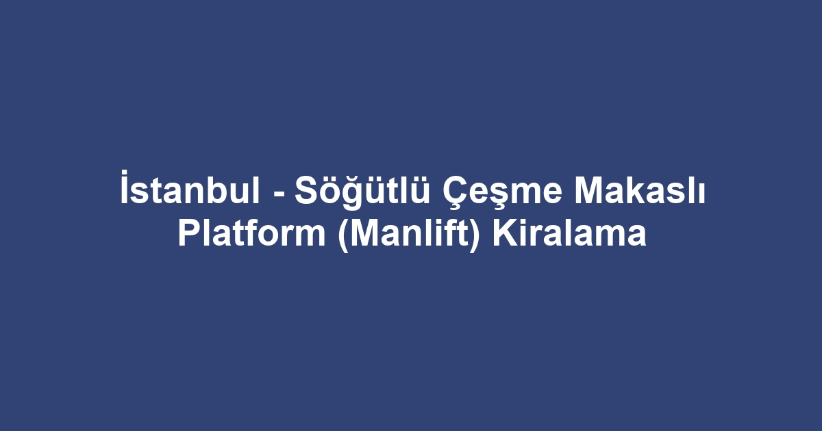 İstanbul - Söğütlü Çeşme Makaslı Platform (Manlift) Kiralama