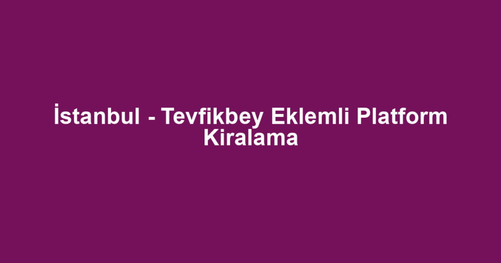 İstanbul - Tevfikbey Eklemli Platform Kiralama