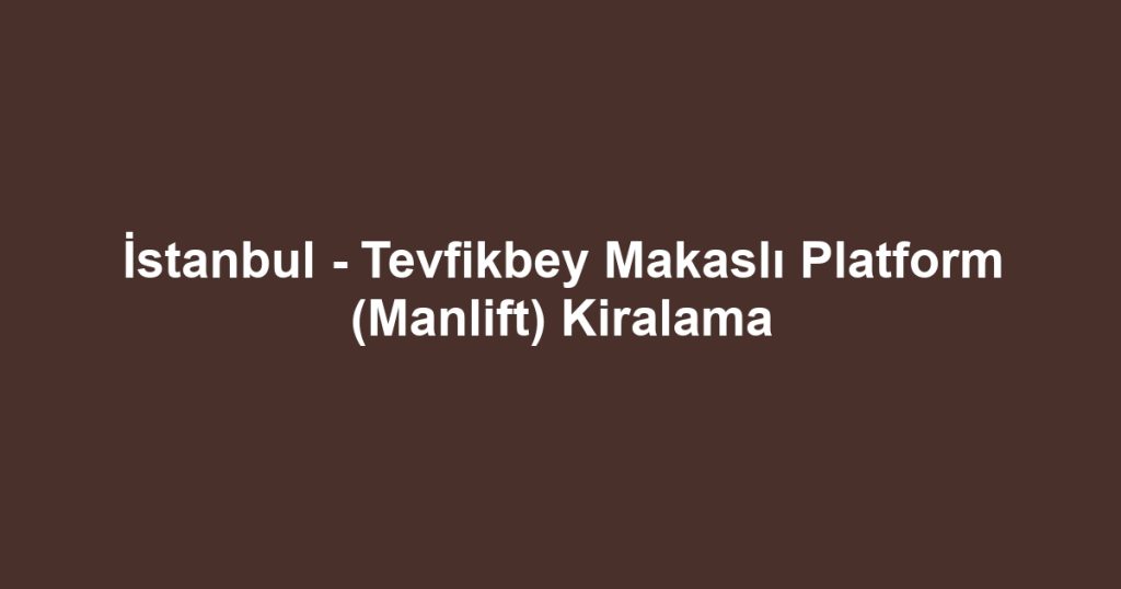 İstanbul - Tevfikbey Makaslı Platform (Manlift) Kiralama