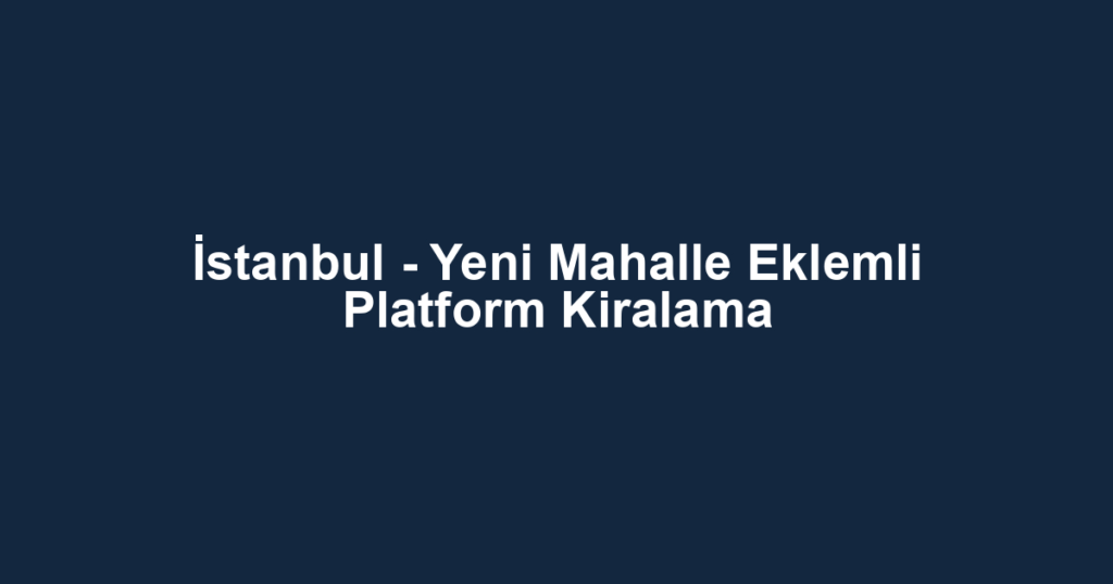 İstanbul - Yeni Mahalle Eklemli Platform Kiralama