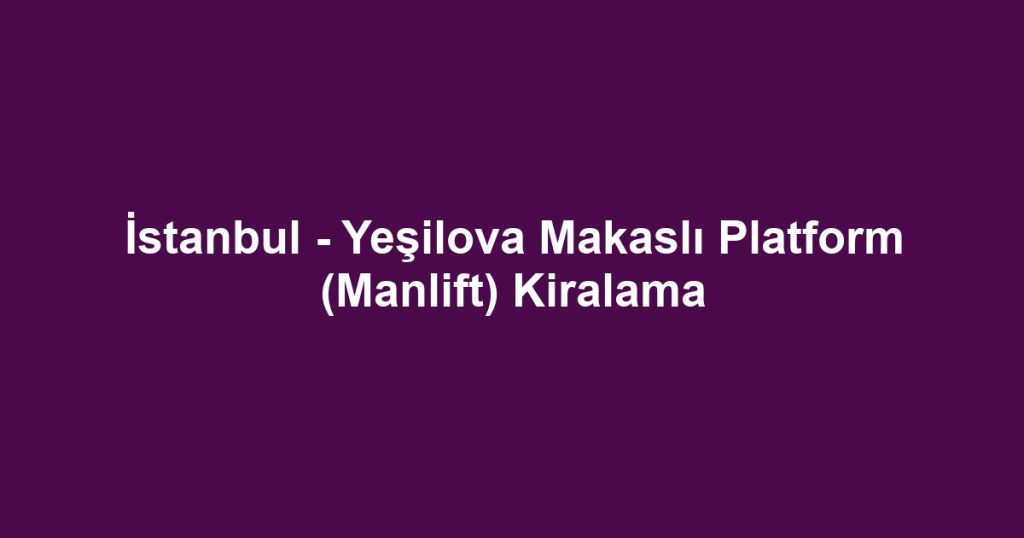 İstanbul - Yeşilova Makaslı Platform (Manlift) Kiralama