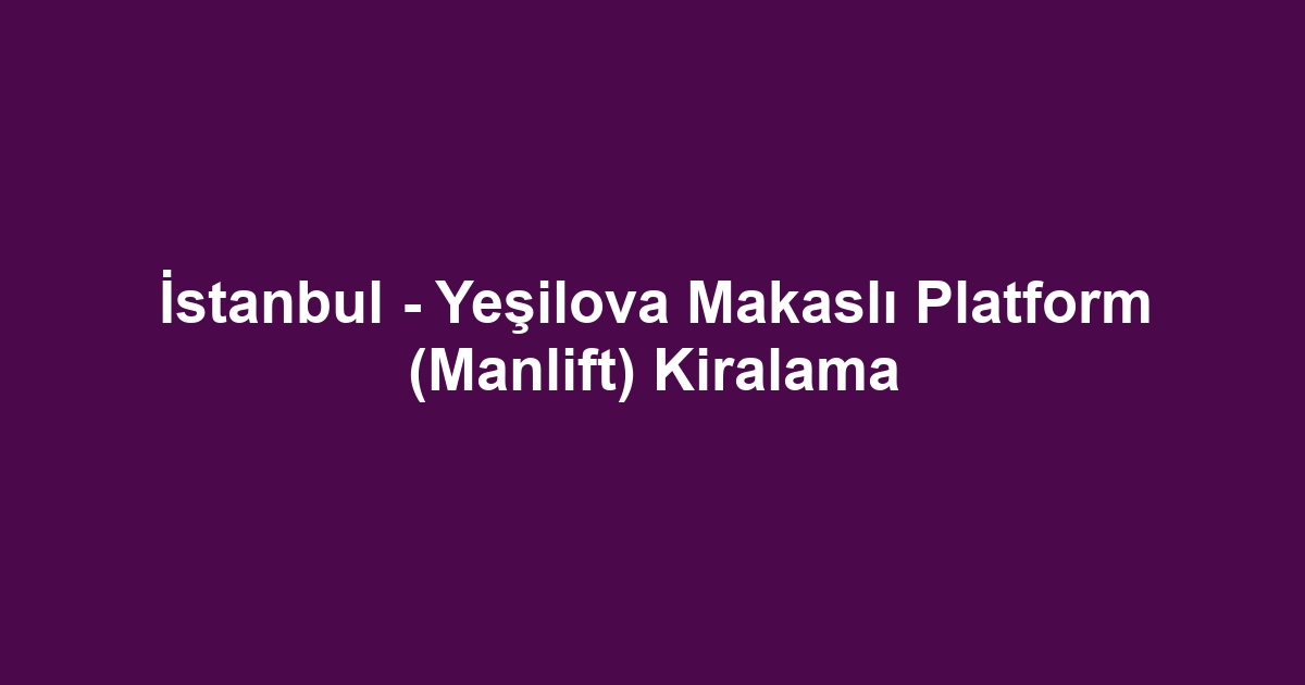 İstanbul - Yeşilova Makaslı Platform (Manlift) Kiralama