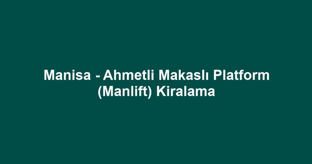 Manisa - Ahmetli Makaslı Platform (Manlift) Kiralama