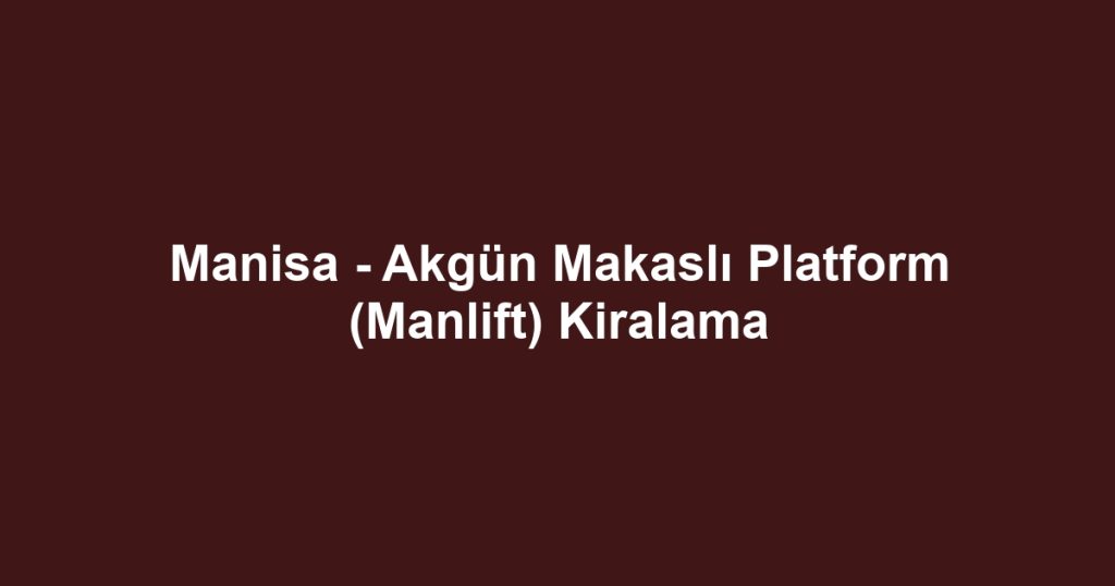 Manisa - Akgün Makaslı Platform (Manlift) Kiralama