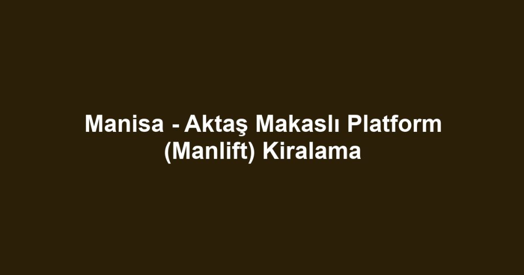 Manisa - Aktaş Makaslı Platform (Manlift) Kiralama