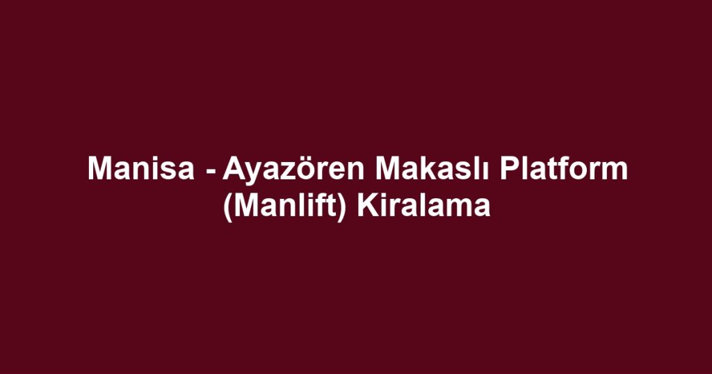 Manisa - Ayazören Makaslı Platform (Manlift) Kiralama