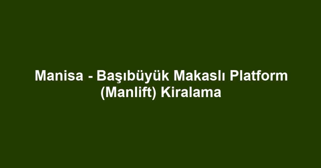 Manisa - Başıbüyük Makaslı Platform (Manlift) Kiralama
