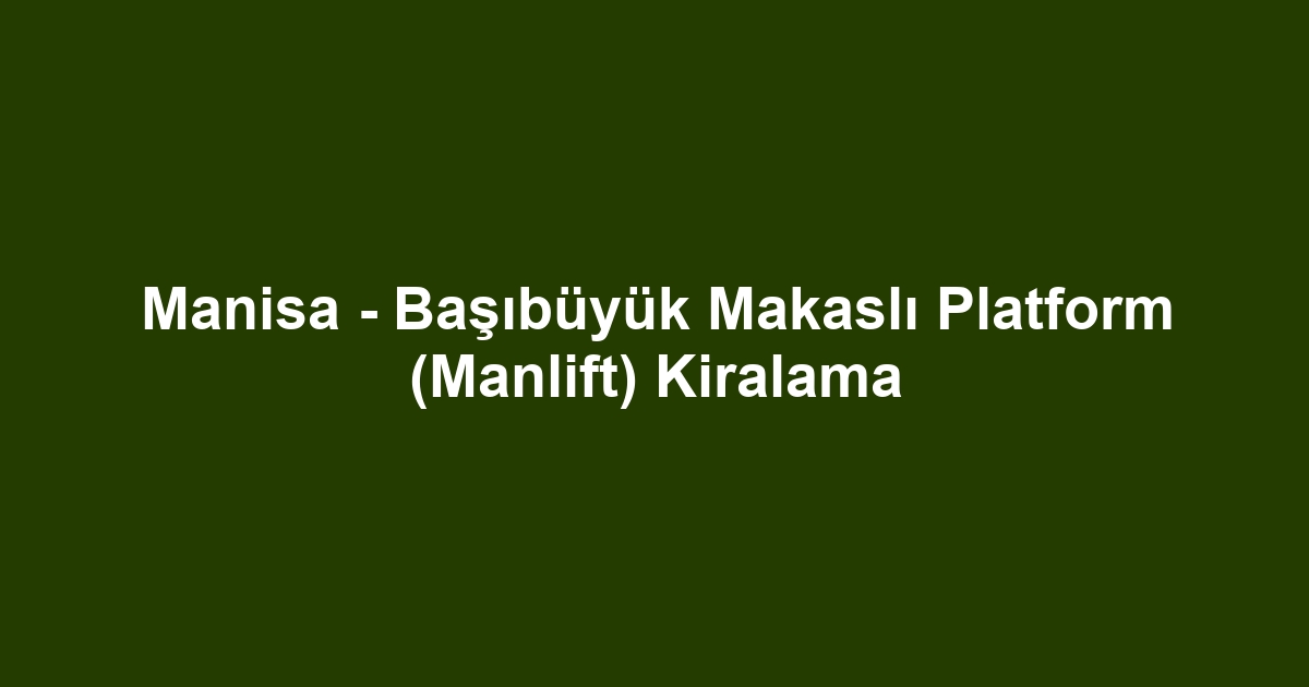 Manisa - Başıbüyük Makaslı Platform (Manlift) Kiralama