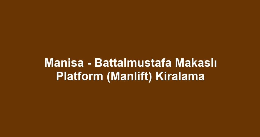Manisa - Battalmustafa Makaslı Platform (Manlift) Kiralama