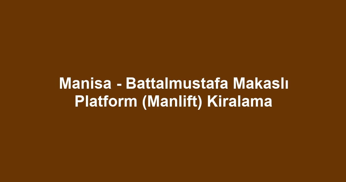 Manisa - Battalmustafa Makaslı Platform (Manlift) Kiralama