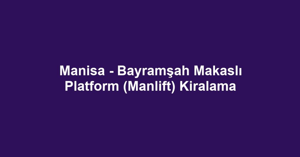Manisa - Bayramşah Makaslı Platform (Manlift) Kiralama