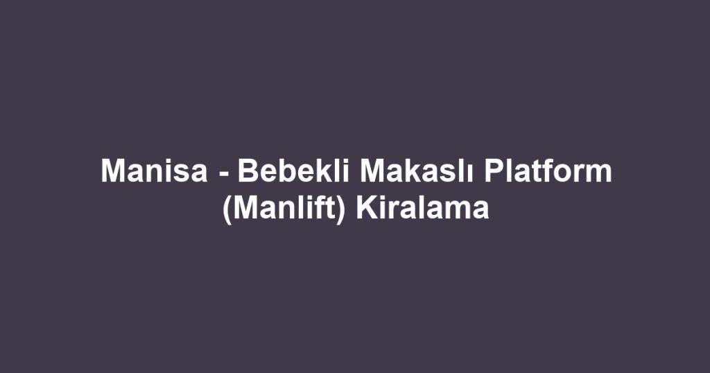 Manisa - Bebekli Makaslı Platform (Manlift) Kiralama