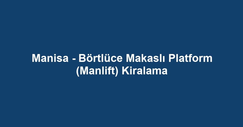 Manisa - Börtlüce Makaslı Platform (Manlift) Kiralama