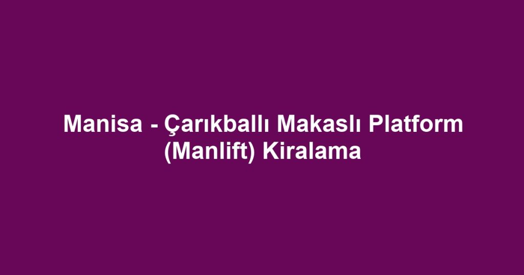 Manisa - Çarıkballı Makaslı Platform (Manlift) Kiralama