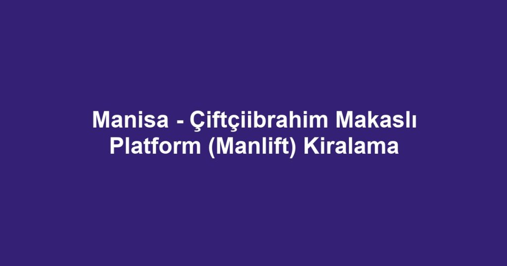 Manisa - Çiftçiibrahim Makaslı Platform (Manlift) Kiralama