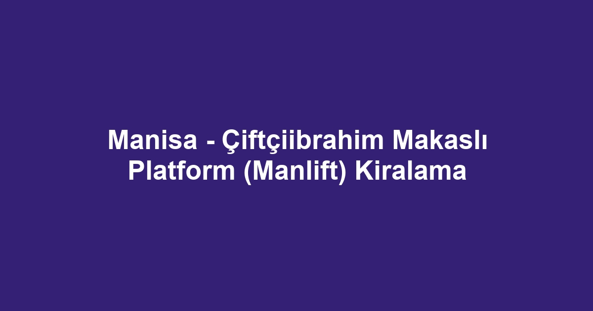 Manisa - Çiftçiibrahim Makaslı Platform (Manlift) Kiralama