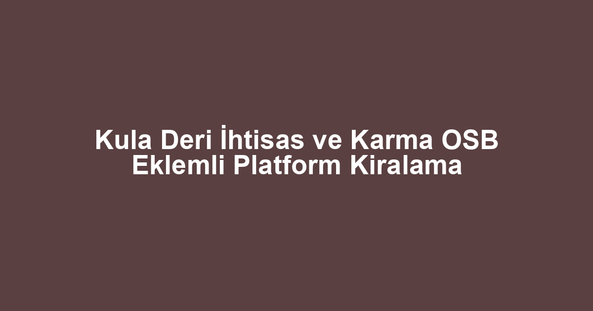 Kula Deri İhtisas ve Karma OSB Eklemli Platform Kiralama