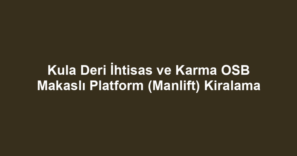 Kula Deri İhtisas ve Karma OSB Makaslı Platform (Manlift) Kiralama