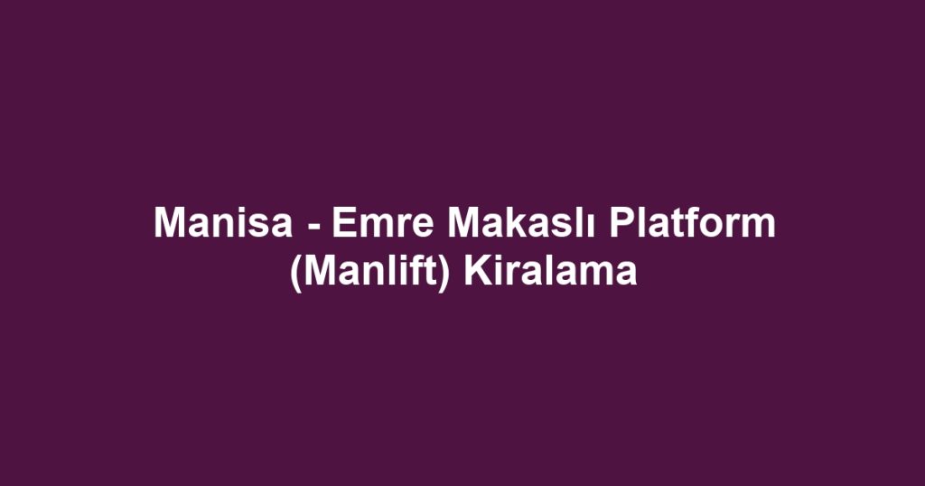 Manisa - Emre Makaslı Platform (Manlift) Kiralama