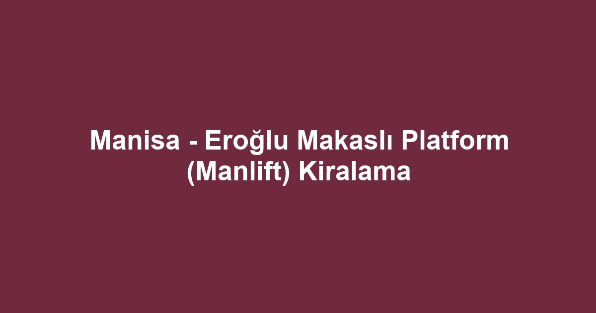 Manisa - Eroğlu Makaslı Platform (Manlift) Kiralama