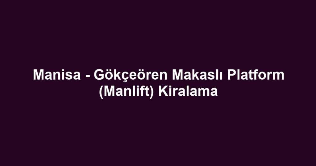 Manisa - Gökçeören Makaslı Platform (Manlift) Kiralama