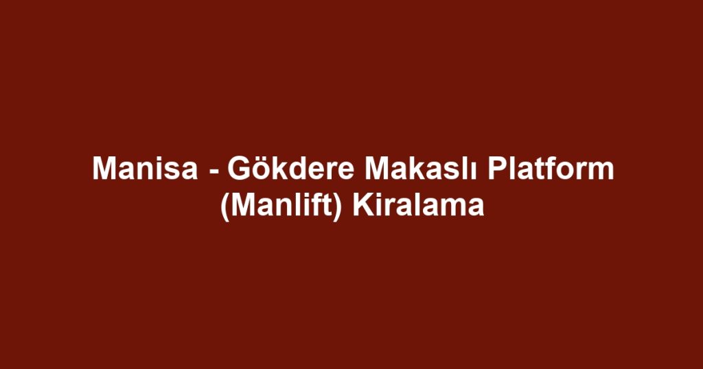 Manisa - Gökdere Makaslı Platform (Manlift) Kiralama