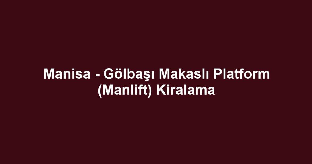 Manisa - Gölbaşı Makaslı Platform (Manlift) Kiralama